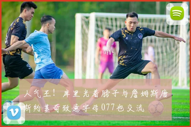 人气王！库里光着膀子与詹姆斯唐斯约基奇致意字母077也交流