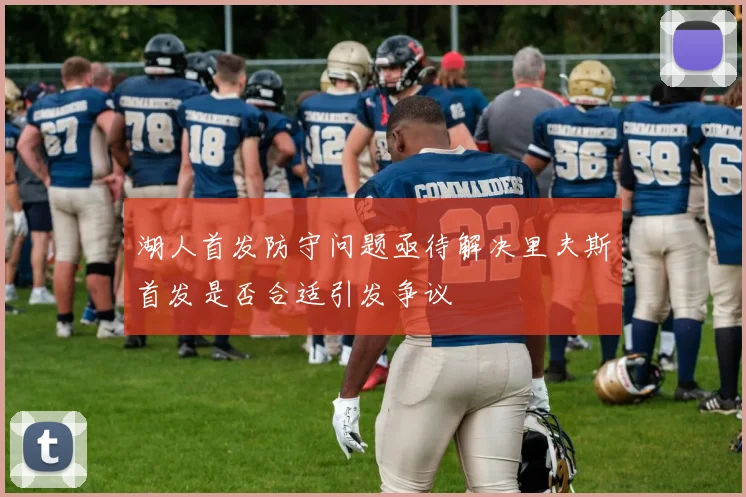 湖人首发防守问题亟待解决里夫斯首发是否合适引发争议