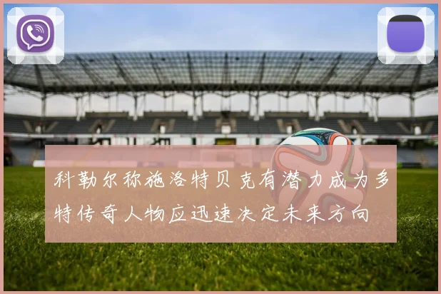 科勒尔称施洛特贝克有潜力成为多特传奇人物应迅速决定未来方向