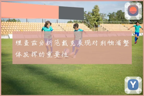 理查兹分析范戴克表现对利物浦整体发挥的重要性