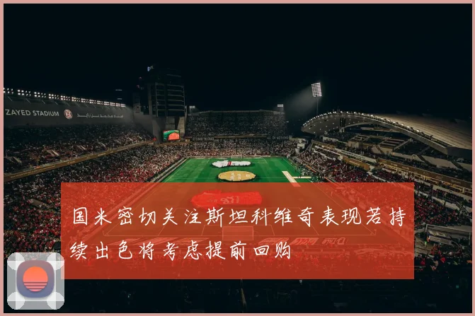 国米密切关注斯坦科维奇表现若持续出色将考虑提前回购