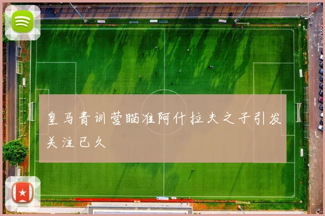 皇马青训营瞄准阿什拉夫之子引发关注已久