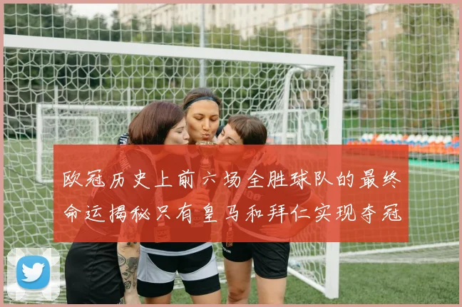 欧冠历史上前六场全胜球队的最终命运揭秘只有皇马和拜仁实现夺冠梦想