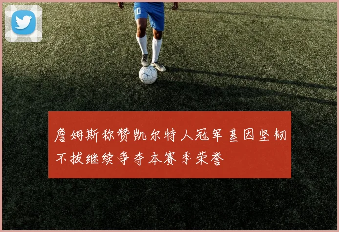 詹姆斯称赞凯尔特人冠军基因坚韧不拔继续争夺本赛季荣誉