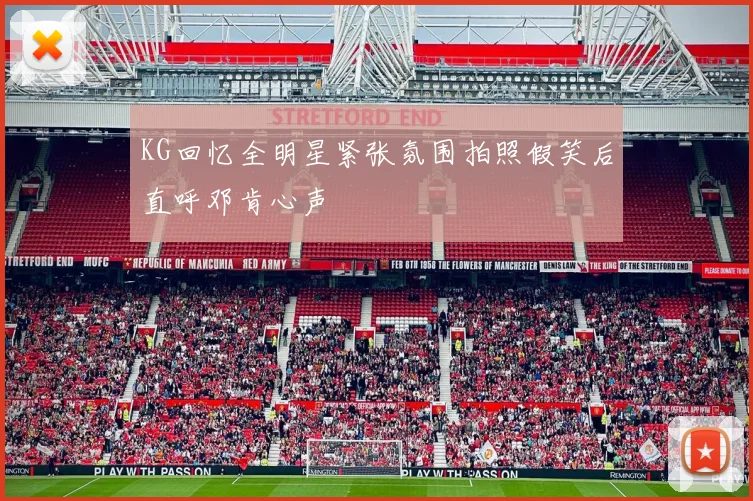 KG回忆全明星紧张氛围拍照假笑后直呼邓肯心声