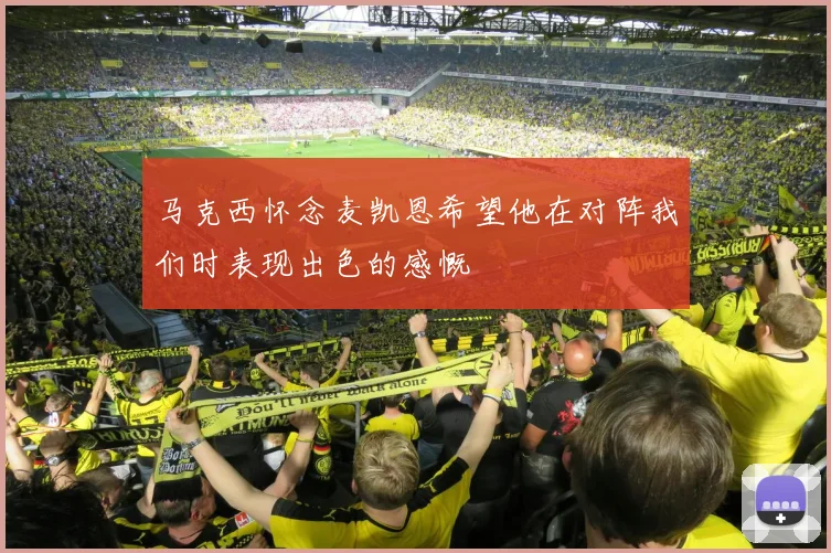 马克西怀念麦凯恩希望他在对阵我们时表现出色的感慨