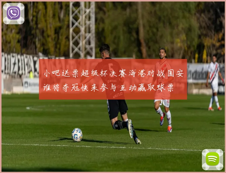 小吧送票超级杯决赛海港对战国安谁将夺冠快来参与互动赢取球票