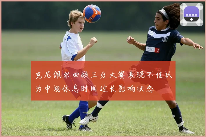 克尼佩尔回顾三分大赛表现不佳认为中场休息时间过长影响状态