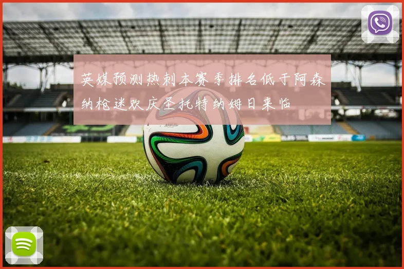 英媒预测热刺本赛季排名低于阿森纳枪迷欢庆圣托特纳姆日来临
