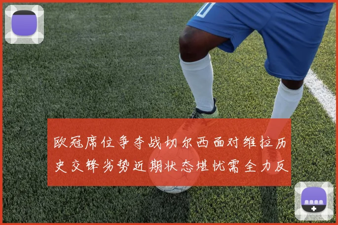 欧冠席位争夺战切尔西面对维拉历史交锋劣势近期状态堪忧需全力反弹