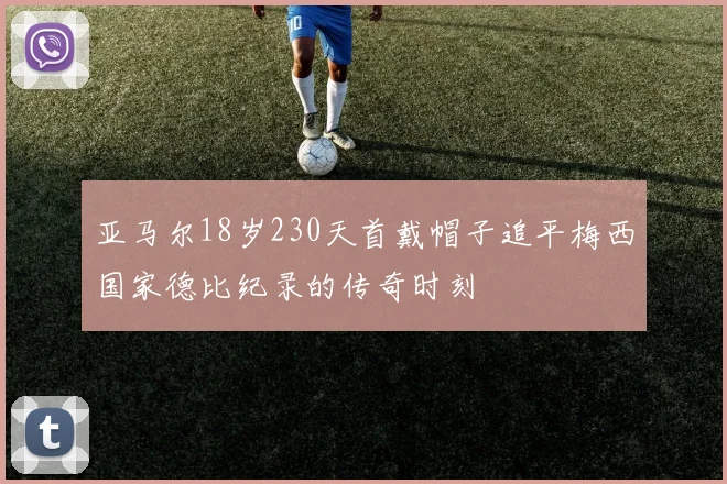 亚马尔18岁230天首戴帽子追平梅西国家德比纪录的传奇时刻