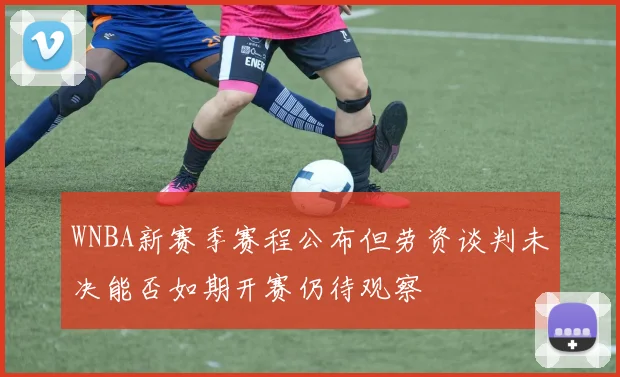 WNBA新赛季赛程公布但劳资谈判未决能否如期开赛仍待观察