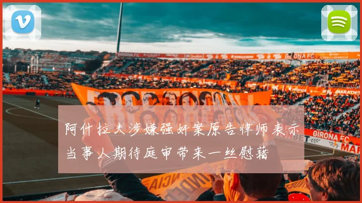 阿什拉夫涉嫌强奸案原告律师表示当事人期待庭审带来一丝慰藉