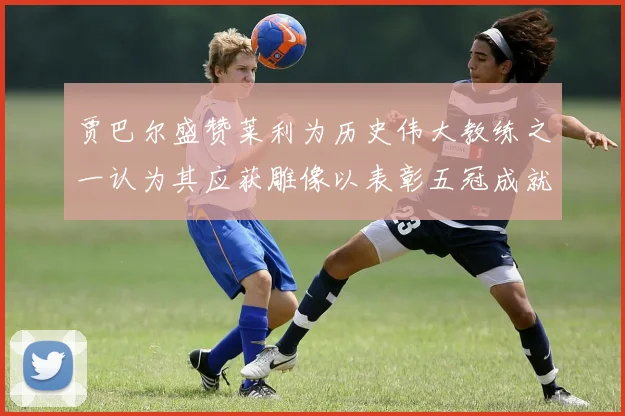 贾巴尔盛赞莱利为历史伟大教练之一认为其应获雕像以表彰五冠成就