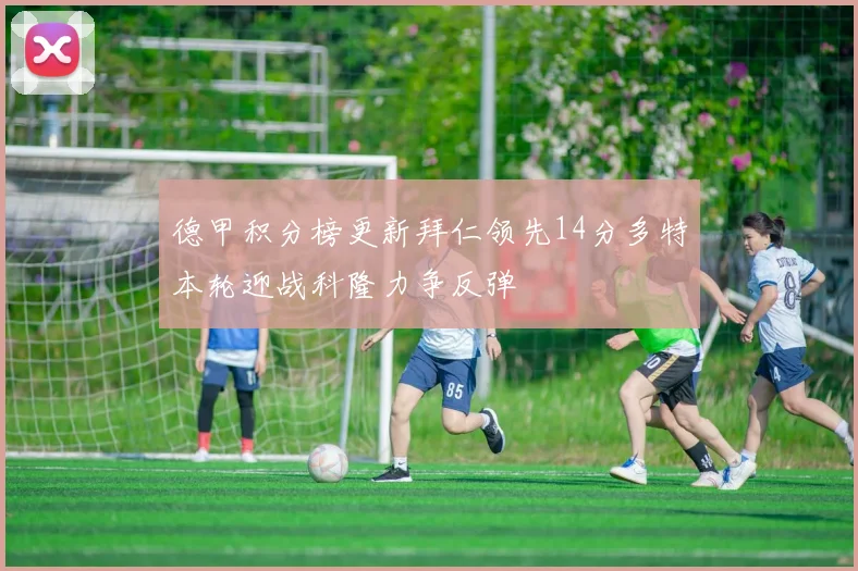 德甲积分榜更新拜仁领先14分多特本轮迎战科隆力争反弹