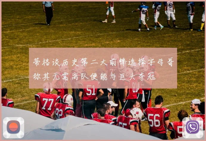 蒂格谈历史第二大前锋选择字母哥称其无需离队便能与巨头夺冠