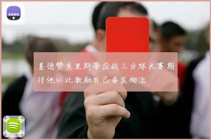 基德赞克里斯蒂应战三分球大赛期待他以此激励自己奋发向上